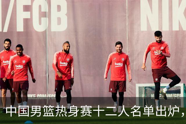中国男篮热身赛十二人名单出炉，杨瀚森与贺希宁未入选