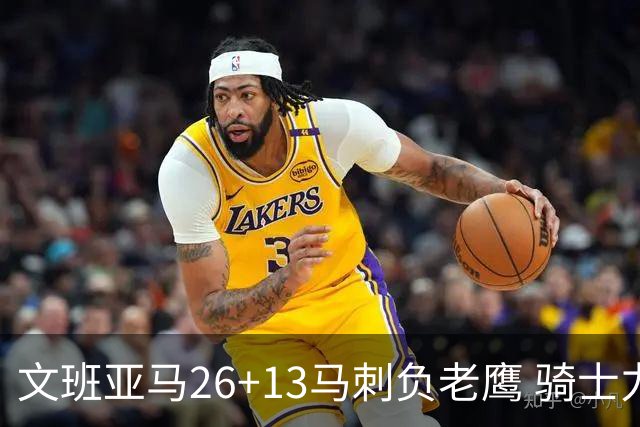 文班亚马26+13马刺负老鹰 骑士力克公牛5连胜
